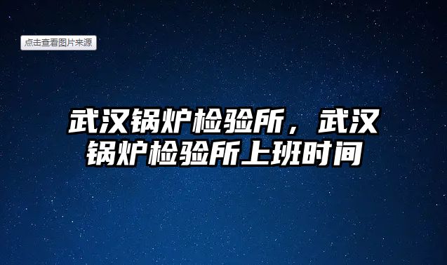 武漢鍋爐檢驗(yàn)所，武漢鍋爐檢驗(yàn)所上班時(shí)間