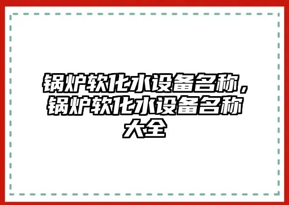 鍋爐軟化水設(shè)備名稱，鍋爐軟化水設(shè)備名稱大全