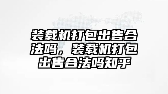 裝載機(jī)打包出售合法嗎，裝載機(jī)打包出售合法嗎知乎