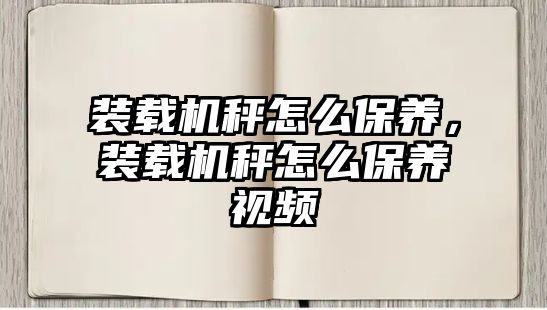 裝載機秤怎么保養(yǎng)，裝載機秤怎么保養(yǎng)視頻