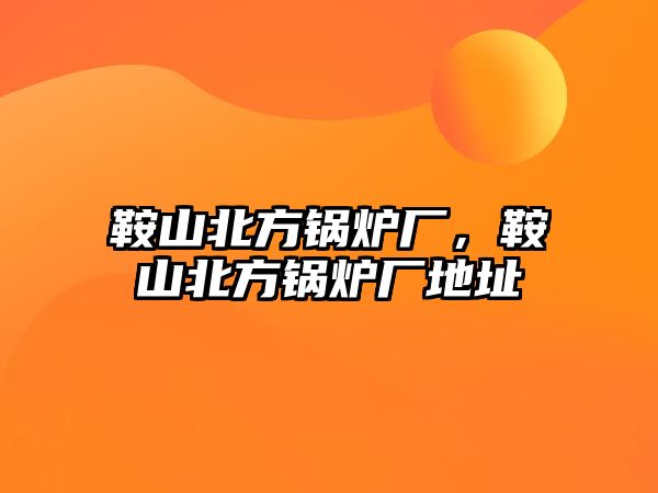 鞍山北方鍋爐廠，鞍山北方鍋爐廠地址