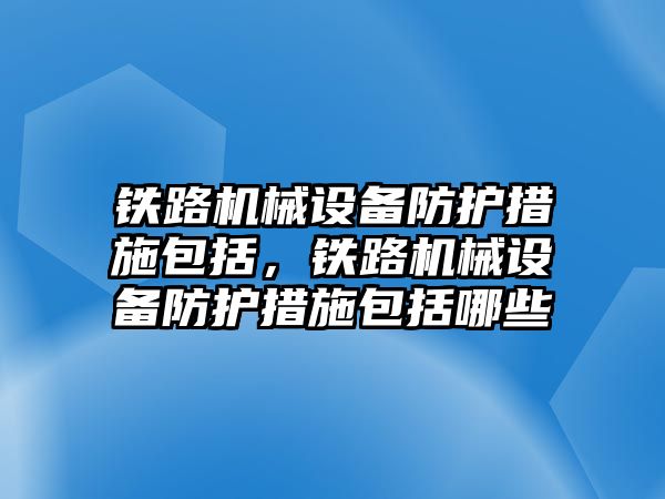 鐵路機械設備防護措施包括，鐵路機械設備防護措施包括哪些