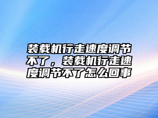 裝載機行走速度調(diào)節(jié)不了，裝載機行走速度調(diào)節(jié)不了怎么回事