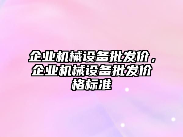 企業(yè)機械設備批發(fā)價，企業(yè)機械設備批發(fā)價格標準