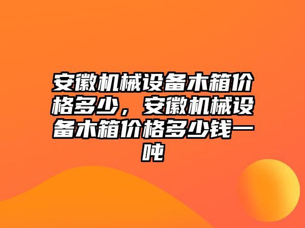 安徽機(jī)械設(shè)備木箱價(jià)格多少，安徽機(jī)械設(shè)備木箱價(jià)格多少錢一噸