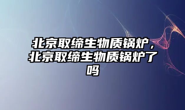 北京取締生物質鍋爐，北京取締生物質鍋爐了嗎