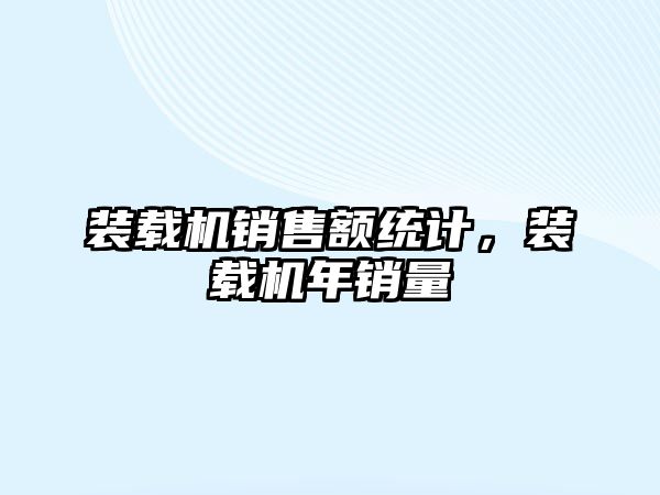 裝載機銷售額統(tǒng)計，裝載機年銷量