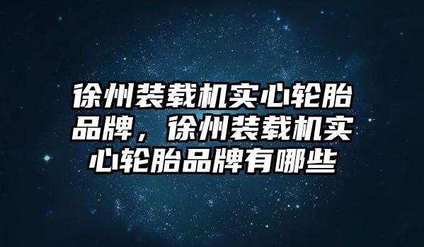 徐州裝載機實心輪胎品牌，徐州裝載機實心輪胎品牌有哪些