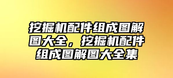 挖掘機配件組成圖解圖大全，挖掘機配件組成圖解圖大全集