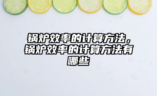 鍋爐效率的計算方法，鍋爐效率的計算方法有哪些