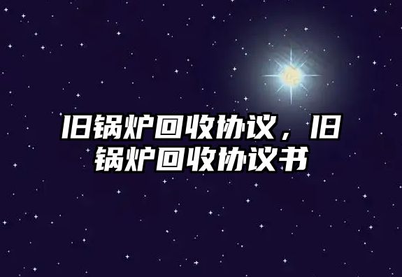 舊鍋爐回收協(xié)議，舊鍋爐回收協(xié)議書