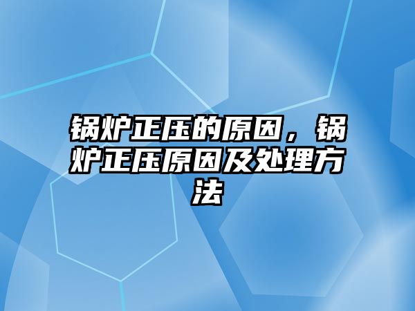 鍋爐正壓的原因，鍋爐正壓原因及處理方法