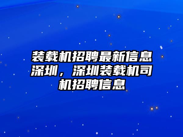 裝載機招聘最新信息深圳，深圳裝載機司機招聘信息