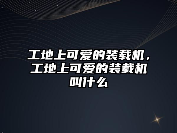 工地上可愛(ài)的裝載機(jī)，工地上可愛(ài)的裝載機(jī)叫什么