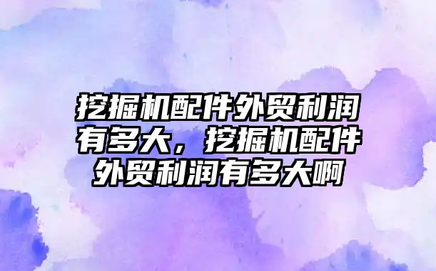 挖掘機配件外貿(mào)利潤有多大，挖掘機配件外貿(mào)利潤有多大啊