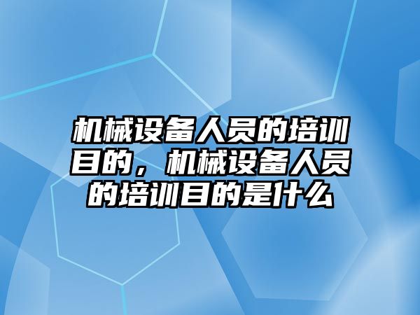 機械設(shè)備人員的培訓(xùn)目的，機械設(shè)備人員的培訓(xùn)目的是什么