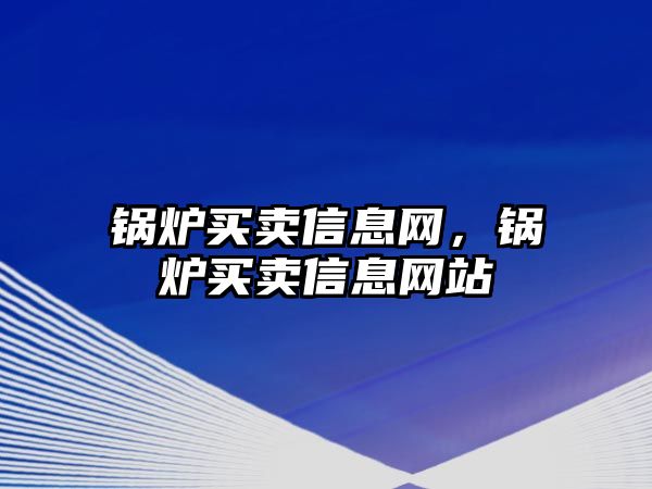 鍋爐買賣信息網(wǎng)，鍋爐買賣信息網(wǎng)站