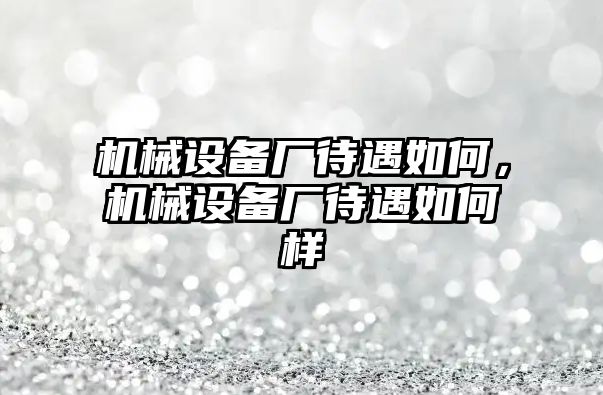 機(jī)械設(shè)備廠待遇如何，機(jī)械設(shè)備廠待遇如何樣