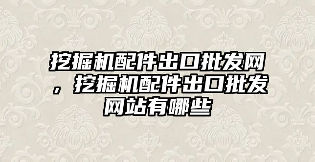 挖掘機配件出口批發(fā)網(wǎng)，挖掘機配件出口批發(fā)網(wǎng)站有哪些