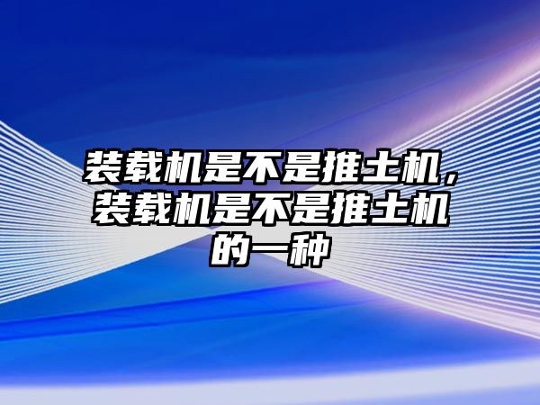 裝載機是不是推土機，裝載機是不是推土機的一種