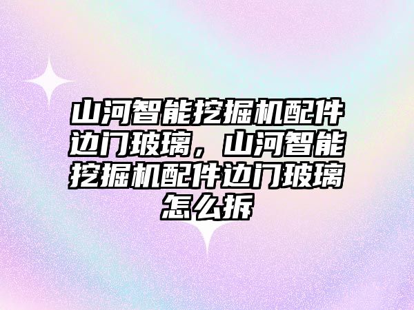 山河智能挖掘機(jī)配件邊門玻璃，山河智能挖掘機(jī)配件邊門玻璃怎么拆