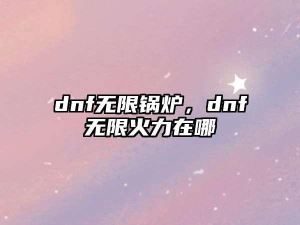 dnf無限鍋爐，dnf無限火力在哪