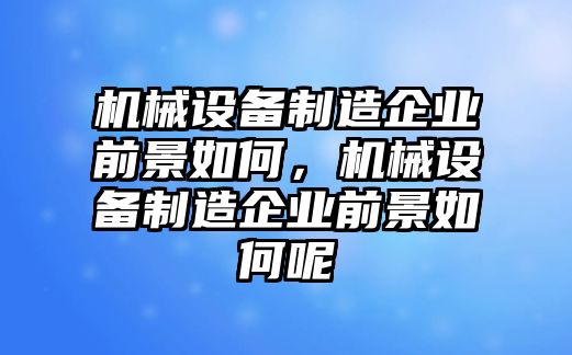 機(jī)械設(shè)備制造企業(yè)前景如何，機(jī)械設(shè)備制造企業(yè)前景如何呢