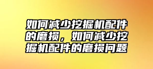 如何減少挖掘機配件的磨損，如何減少挖掘機配件的磨損問題