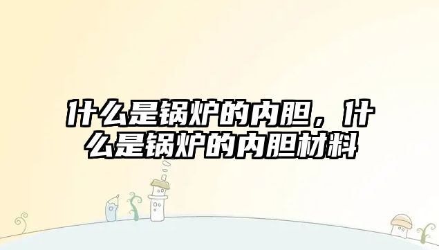 什么是鍋爐的內膽，什么是鍋爐的內膽材料