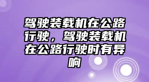 駕駛裝載機(jī)在公路行駛，駕駛裝載機(jī)在公路行駛時(shí)有異響