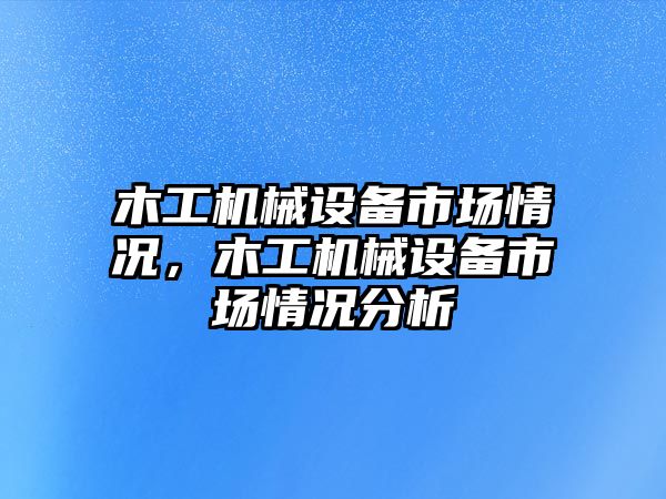 木工機(jī)械設(shè)備市場情況，木工機(jī)械設(shè)備市場情況分析