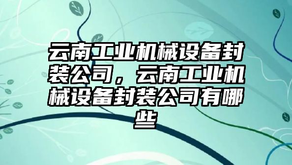 云南工業(yè)機械設備封裝公司，云南工業(yè)機械設備封裝公司有哪些