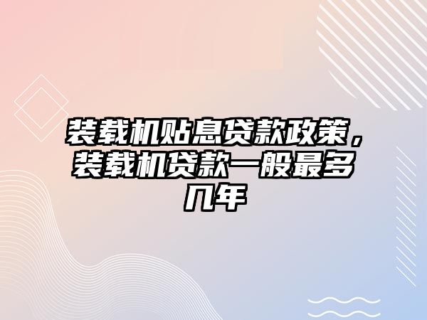 裝載機貼息貸款政策，裝載機貸款一般最多幾年