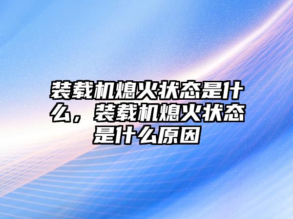 裝載機(jī)熄火狀態(tài)是什么，裝載機(jī)熄火狀態(tài)是什么原因