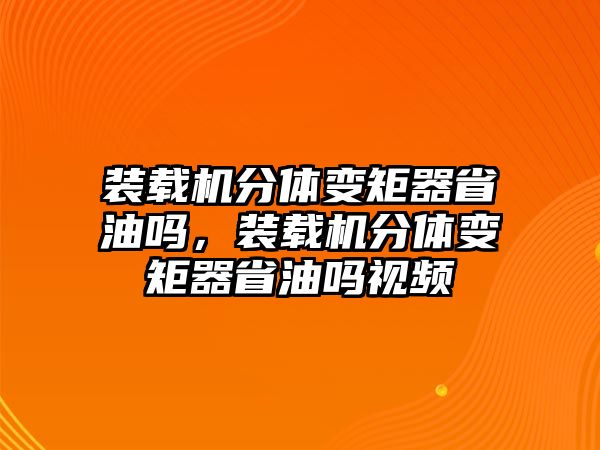 裝載機(jī)分體變矩器省油嗎，裝載機(jī)分體變矩器省油嗎視頻