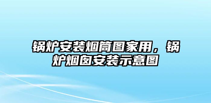 鍋爐安裝煙筒圖家用，鍋爐煙囪安裝示意圖