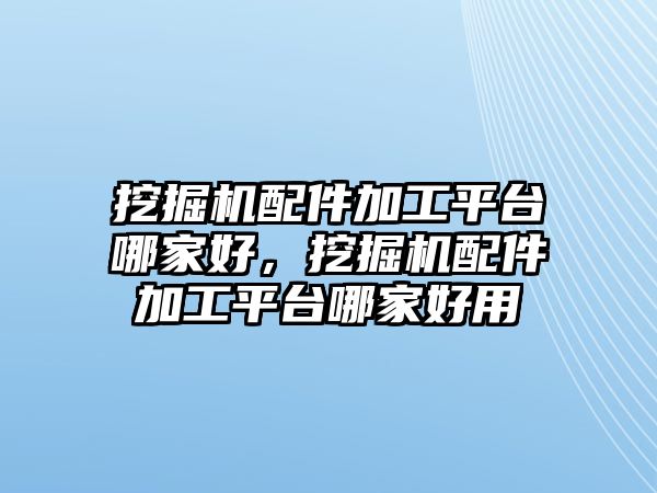 挖掘機(jī)配件加工平臺哪家好，挖掘機(jī)配件加工平臺哪家好用