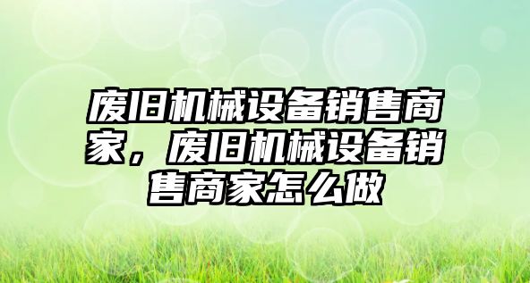 廢舊機(jī)械設(shè)備銷售商家，廢舊機(jī)械設(shè)備銷售商家怎么做