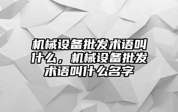 機(jī)械設(shè)備批發(fā)術(shù)語叫什么，機(jī)械設(shè)備批發(fā)術(shù)語叫什么名字