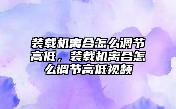 裝載機離合怎么調(diào)節(jié)高低，裝載機離合怎么調(diào)節(jié)高低視頻