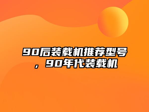 90后裝載機(jī)推薦型號(hào)，90年代裝載機(jī)