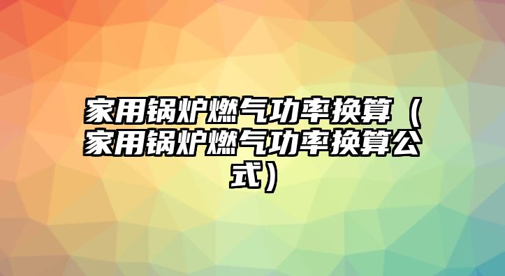 家用鍋爐燃氣功率換算（家用鍋爐燃氣功率換算公式）