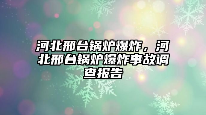 河北邢臺(tái)鍋爐爆炸，河北邢臺(tái)鍋爐爆炸事故調(diào)查報(bào)告