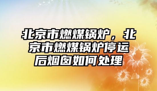 北京市燃煤鍋爐，北京市燃煤鍋爐停運(yùn)后煙囪如何處理