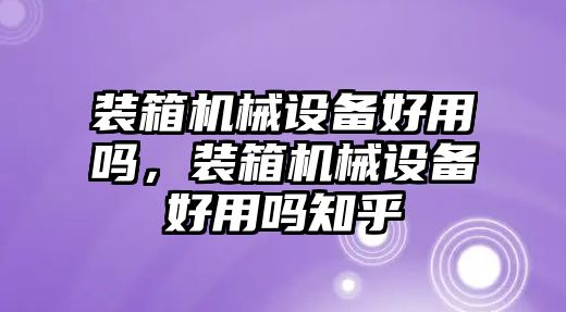 裝箱機(jī)械設(shè)備好用嗎，裝箱機(jī)械設(shè)備好用嗎知乎