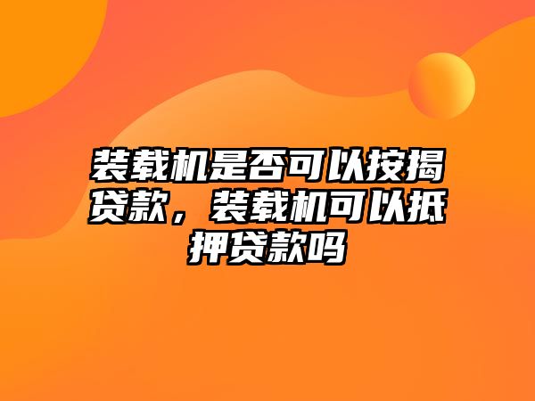 裝載機是否可以按揭貸款，裝載機可以抵押貸款嗎