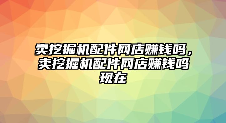 賣挖掘機(jī)配件網(wǎng)店賺錢嗎，賣挖掘機(jī)配件網(wǎng)店賺錢嗎現(xiàn)在