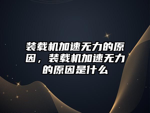 裝載機加速無力的原因，裝載機加速無力的原因是什么