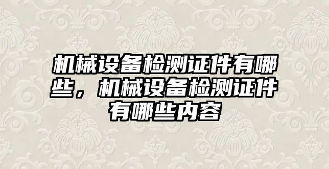 機(jī)械設(shè)備檢測證件有哪些，機(jī)械設(shè)備檢測證件有哪些內(nèi)容