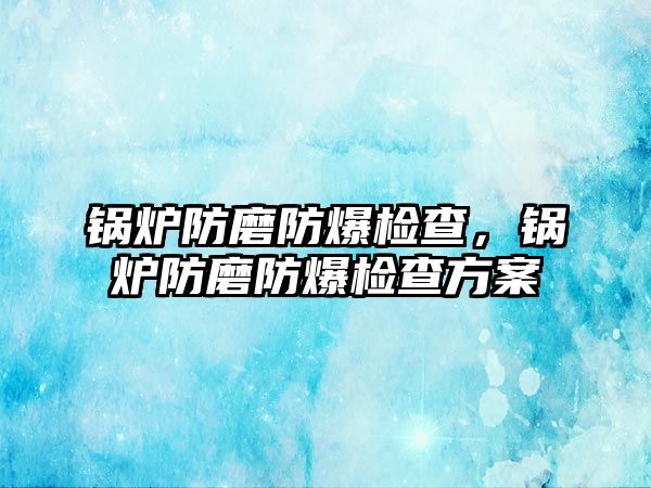 鍋爐防磨防爆檢查，鍋爐防磨防爆檢查方案